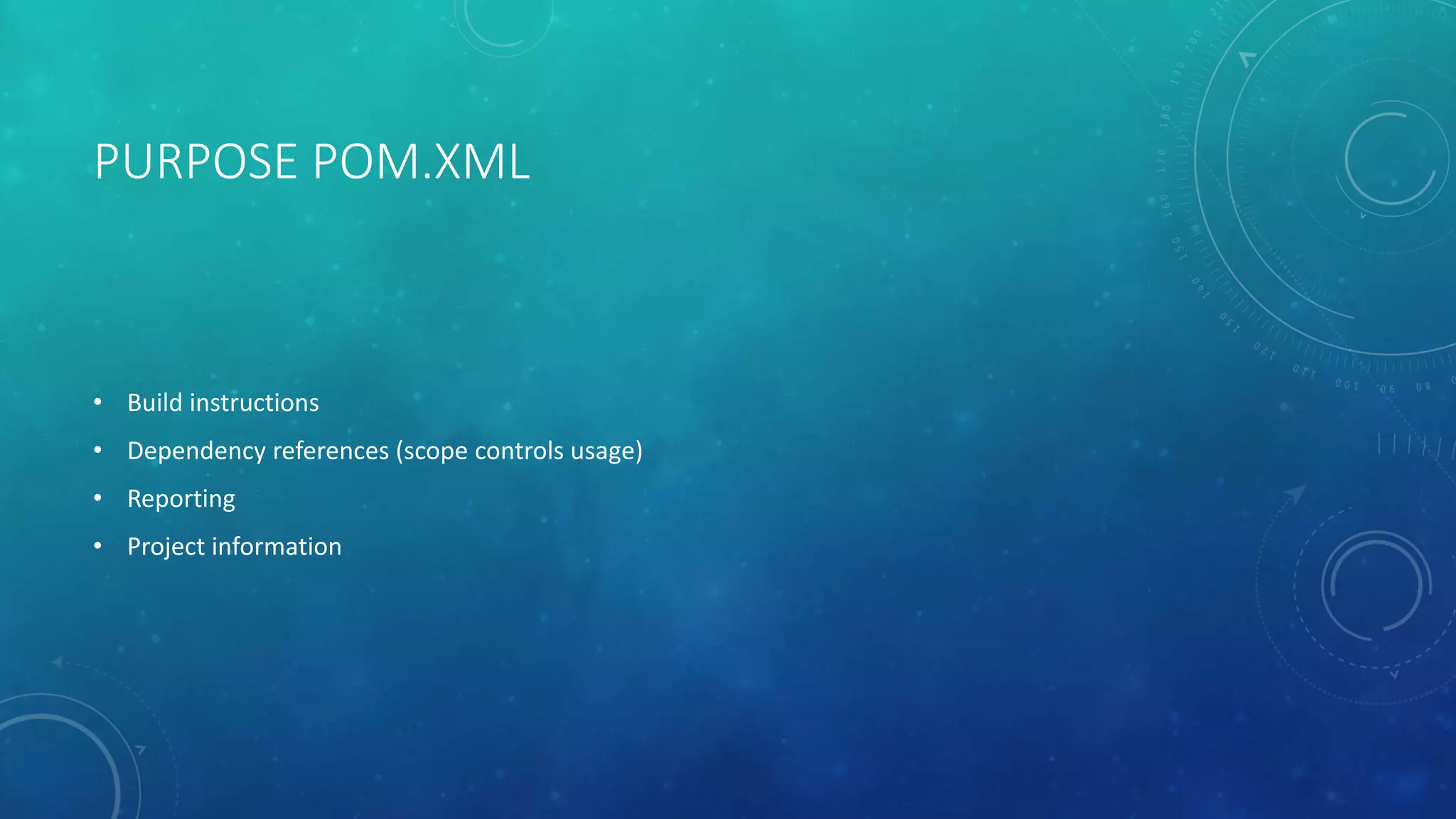 PURPOSE POM.XML
• Build instructions
• Dependency references (scope controls usage)
• Reporting
• Project information
 