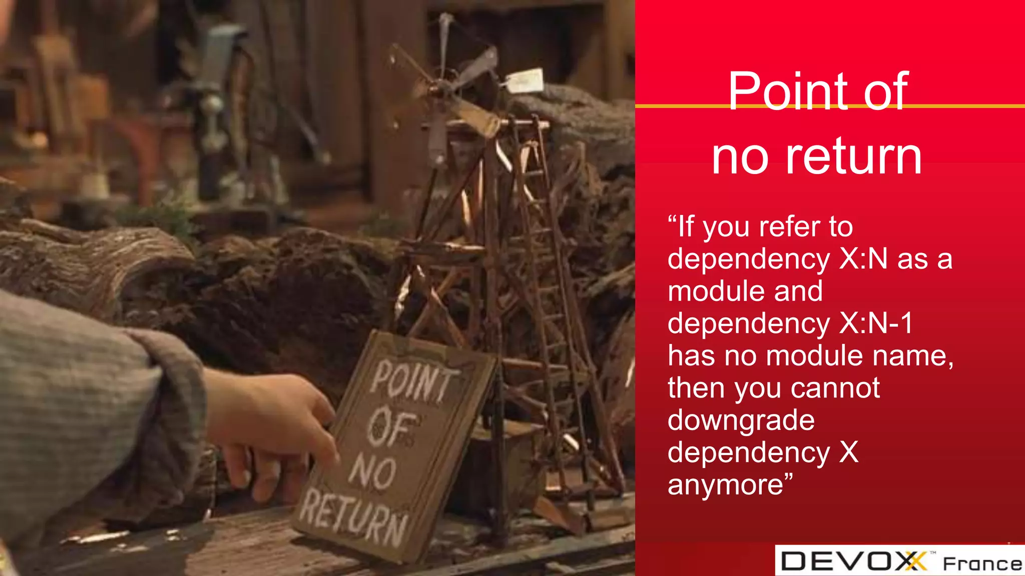 #DevoxxFR
Point of
no return
“If you refer to
dependency X:N as a
module and
dependency X:N-1
has no module name,
then you cannot
downgrade
dependency X
anymore”
 