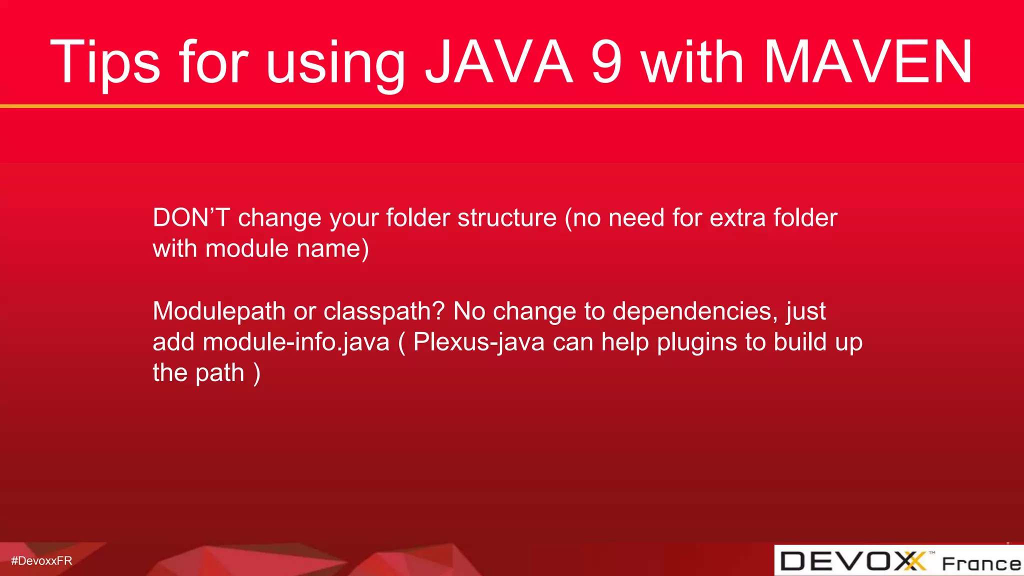 #DevoxxFR
Tips for using JAVA 9 with MAVEN
DON’T change your folder structure (no need for extra folder
with module name)
Modulepath or classpath? No change to dependencies, just
add module-info.java ( Plexus-java can help plugins to build up
the path )
 