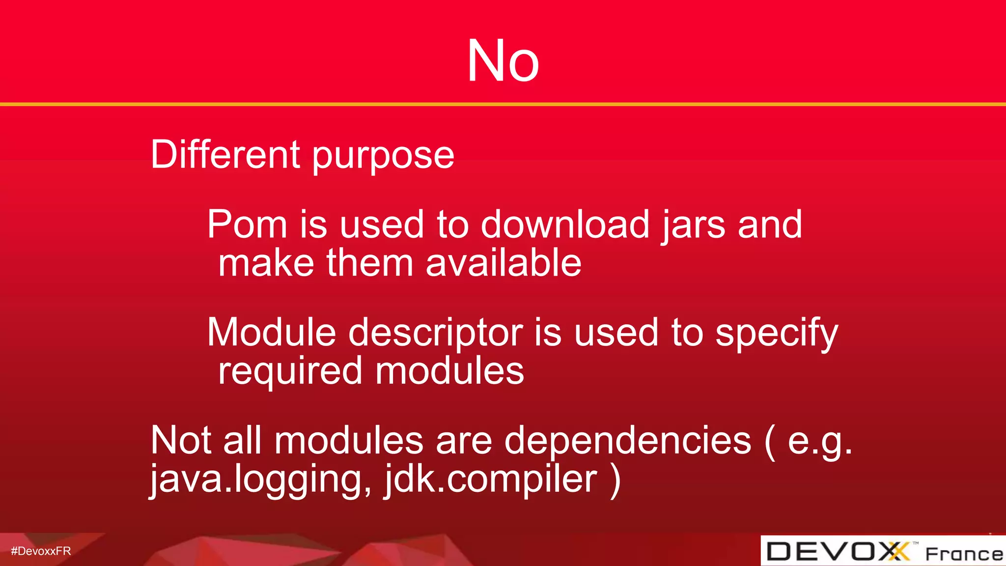 #DevoxxFR
No
Different purpose
Pom is used to download jars and
make them available
Module descriptor is used to specify
required modules
Not all modules are dependencies ( e.g.
java.logging, jdk.compiler )
 