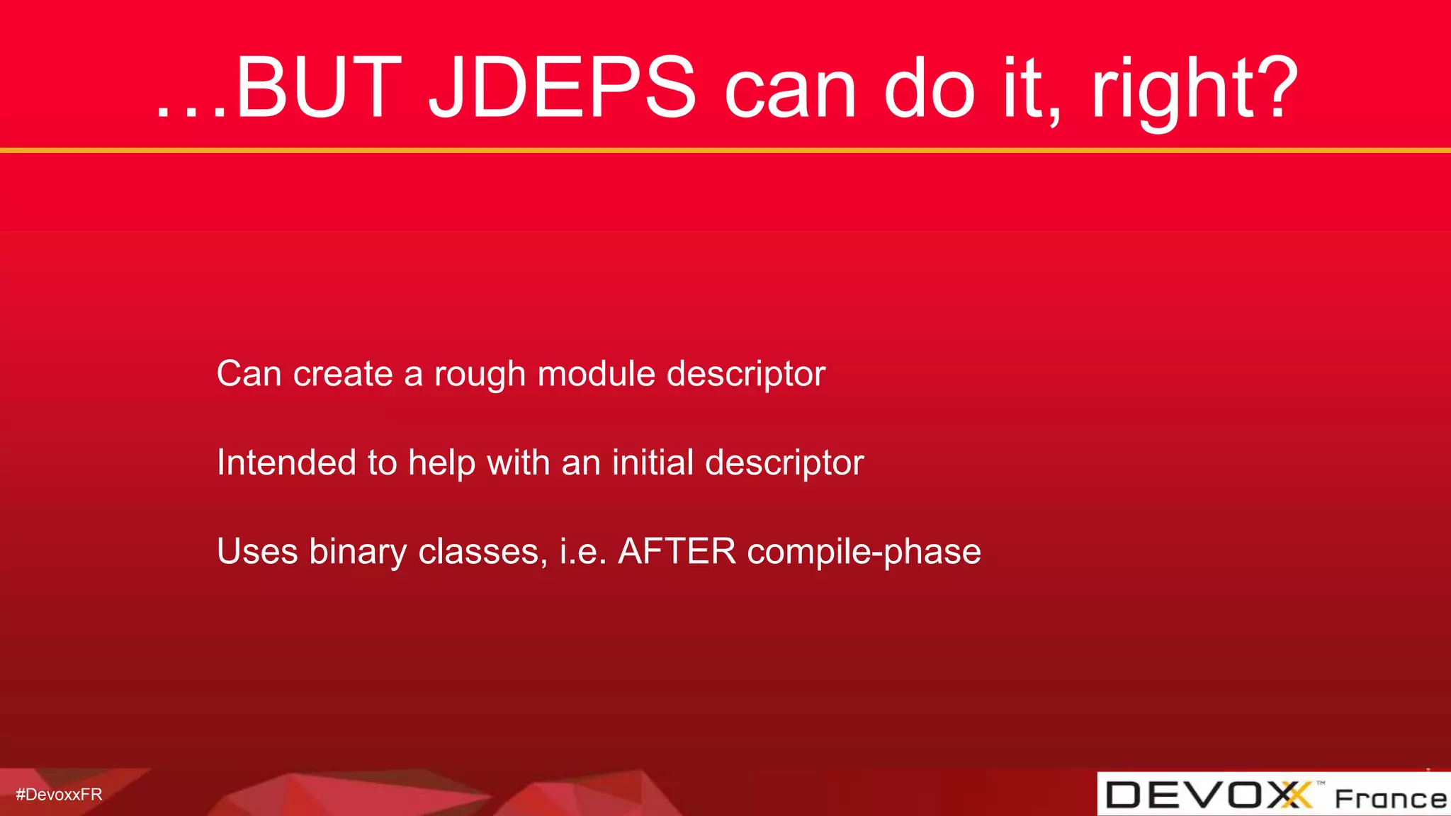 #DevoxxFR
…BUT JDEPS can do it, right?
Can create a rough module descriptor
Intended to help with an initial descriptor
Uses binary classes, i.e. AFTER compile-phase
 
