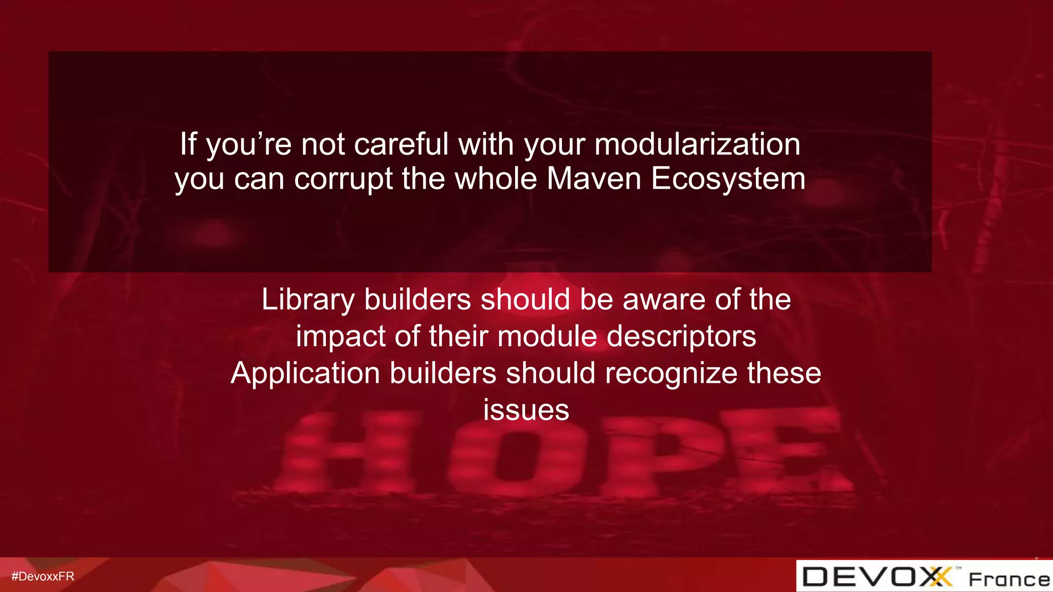 #DevoxxFR
Library builders should be aware of the
impact of their module descriptors
Application builders should recognize these
issues
If you’re not careful with your modularization
you can corrupt the whole Maven Ecosystem
 