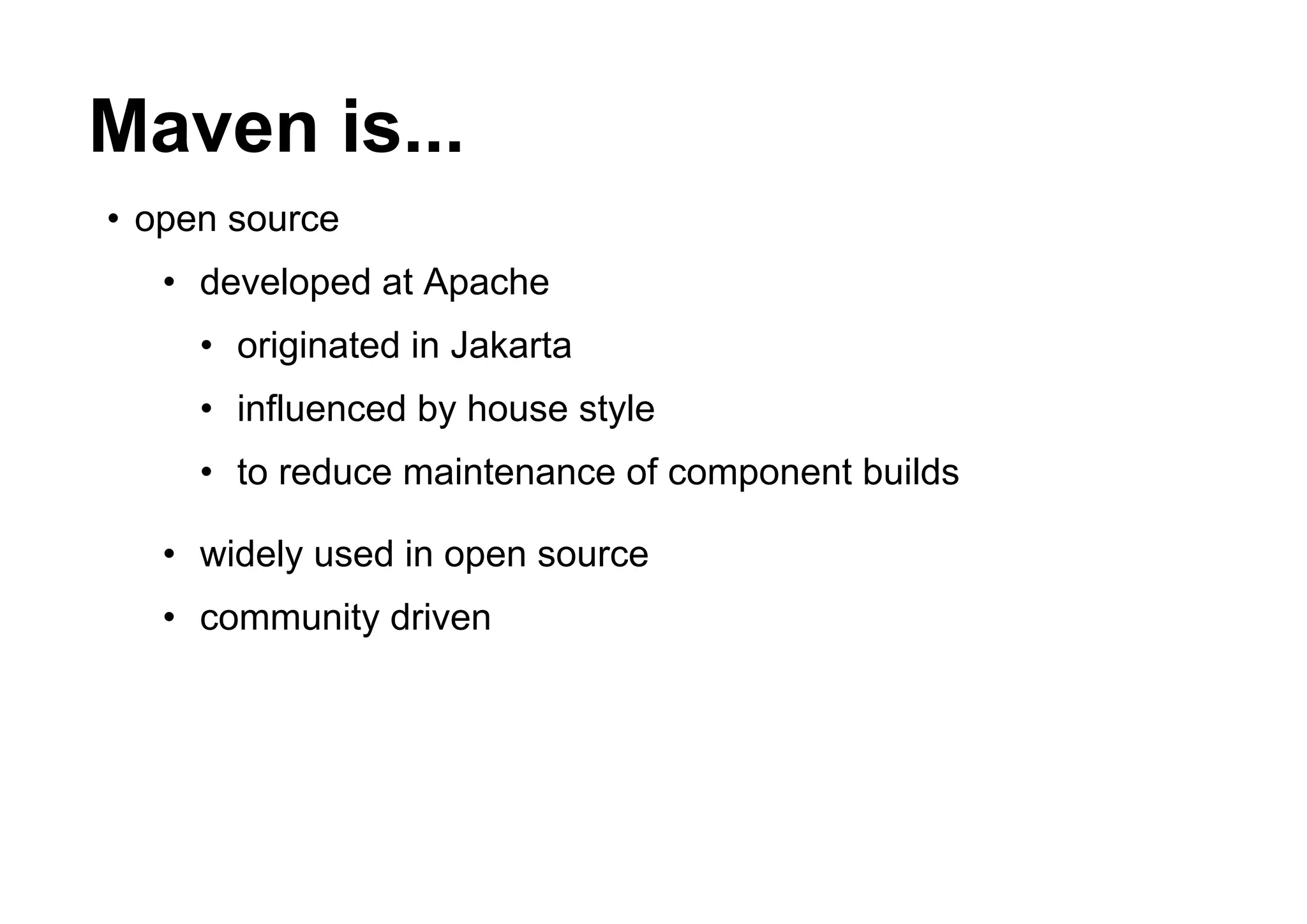 Maven is...
• open source
   • developed at Apache
     • originated in Jakarta
     • influenced by house style
     • to reduce maintenance of component builds

   • widely used in open source
   • community driven
 