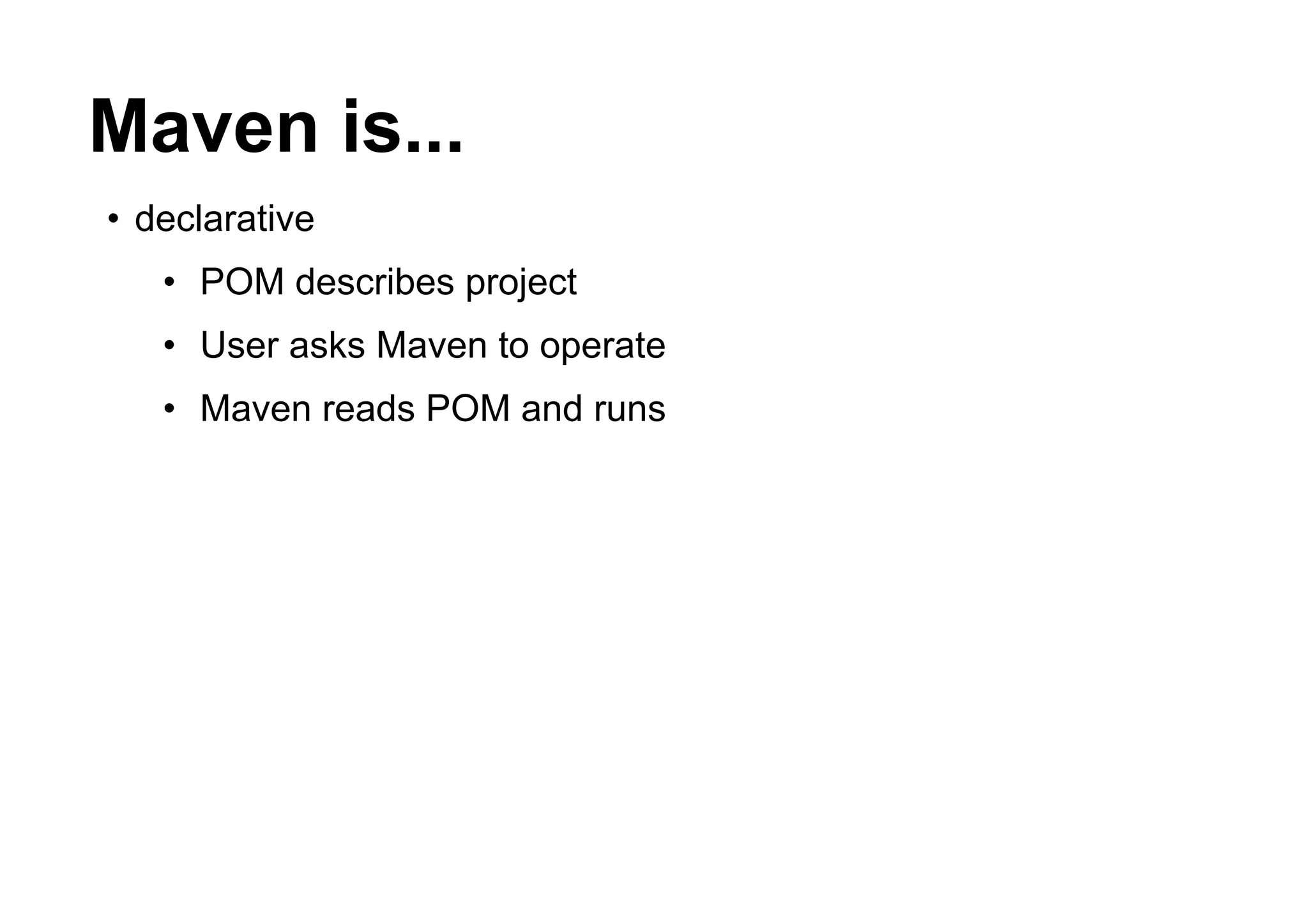Maven is...
• declarative
   • POM describes project
   • User asks Maven to operate
   • Maven reads POM and runs
 