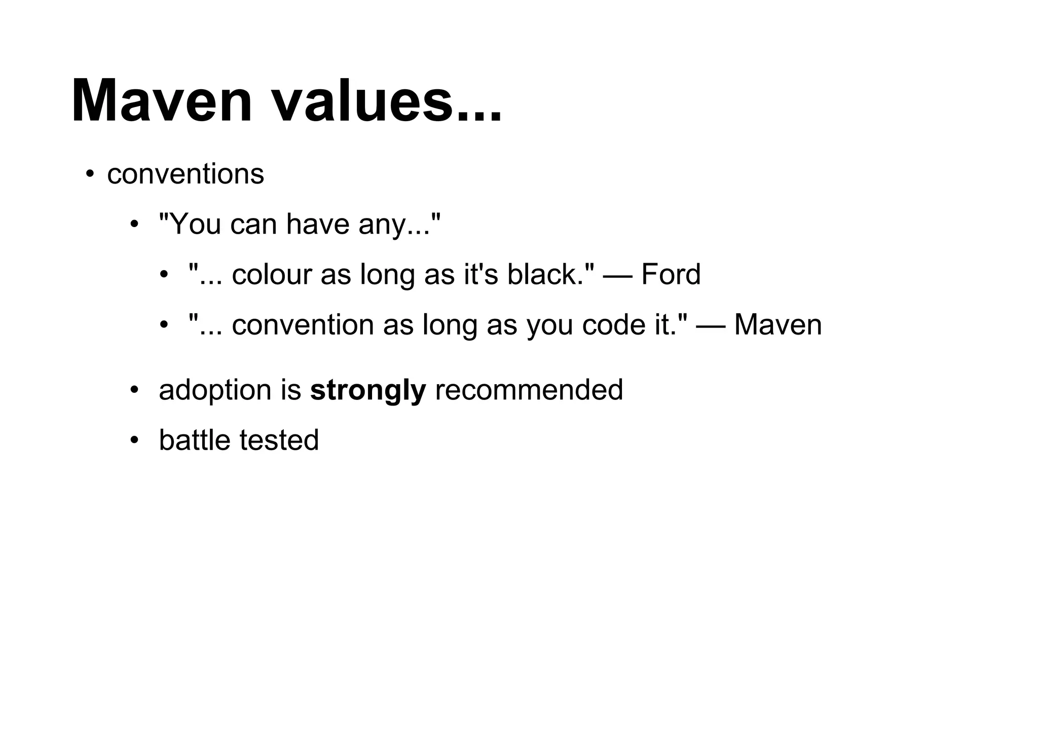 Maven values...
• conventions
   • "You can have any..."
     • "... colour as long as it's black." — Ford
     • "... convention as long as you code it." — Maven

   • adoption is strongly recommended
   • battle tested
 