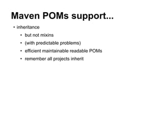 Maven POMs support...
• inheritance
   • but not mixins
   • (with predictable problems)
   • efficient maintainable readable POMs
   • remember all projects inherit
 