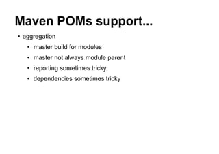 Maven POMs support...
• aggregation
   • master build for modules
   • master not always module parent
   • reporting sometimes tricky
   • dependencies sometimes tricky
 