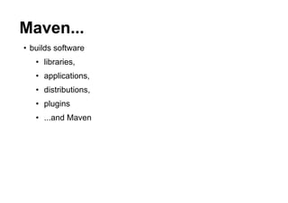Maven...
• builds software
   • libraries,
   • applications,
   • distributions,
   • plugins
   • ...and Maven
 