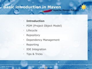 Basic introduction in Maven


                 •
                     Introduction
                 •
                     POM (Project Object Model)
                 •
                     Lifecycle
                 •
                     Repository
                 •
                     Dependency Management
                 •
                     Reporting
                 •
                     IDE Integration
                 •
                     Tips & Tricks



Heiko Scherrer
 