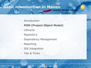 Basic introduction in Maven


                 •
                     Introduction
                 •
                     POM (Project Object Model)
                 •
                     Lifecycle
                 •
                     Repository
                 •
                     Dependency Management
                 •
                     Reporting
                 •
                     IDE Integration
                 •
                     Tips & Tricks



Heiko Scherrer
 