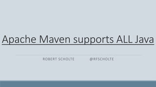 Apache Maven supports ALL Java
ROBERT SCHOLTE @RFSCHOLTE
 