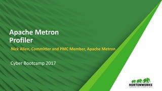 ©	Hortonworks	Inc.	2011	–	2016.	All	Rights	Reserved1
Apache	Metron	 
Profiler
Nick	Allen,	Committer	and	PMC	Member,	Apache	Metron
Cyber	Bootcamp	2017
 