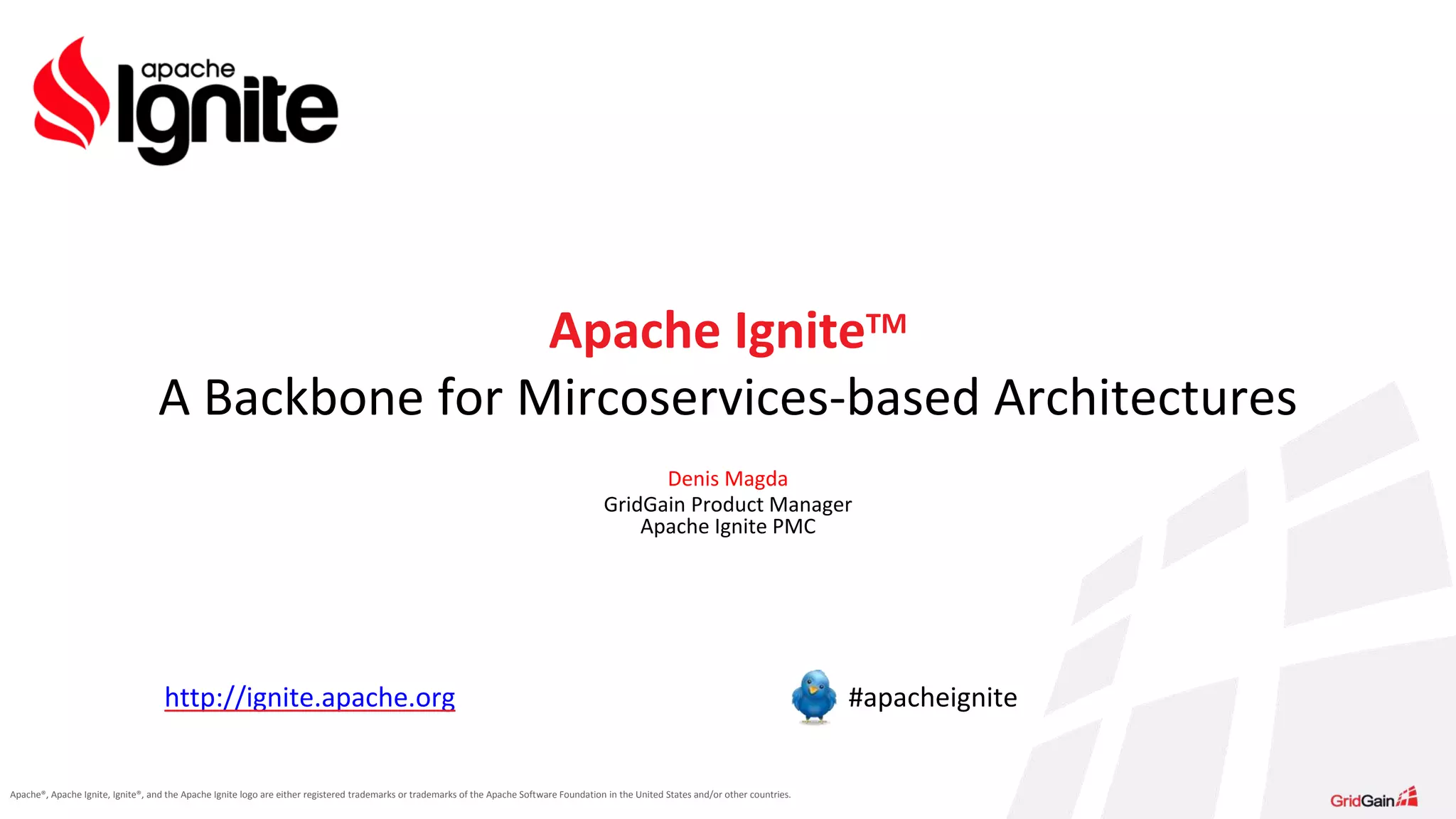 Apache®, Apache Ignite, Ignite®, and the Apache Ignite logo are either registered trademarks or trademarks of the Apache Software Foundation in the United States and/or other countries. Denis Magda GridGain Product Manager Apache Ignite PMC Apache IgniteTM A Backbone for Mircoservices-based Architectures http://ignite.apache.org #apacheignite 