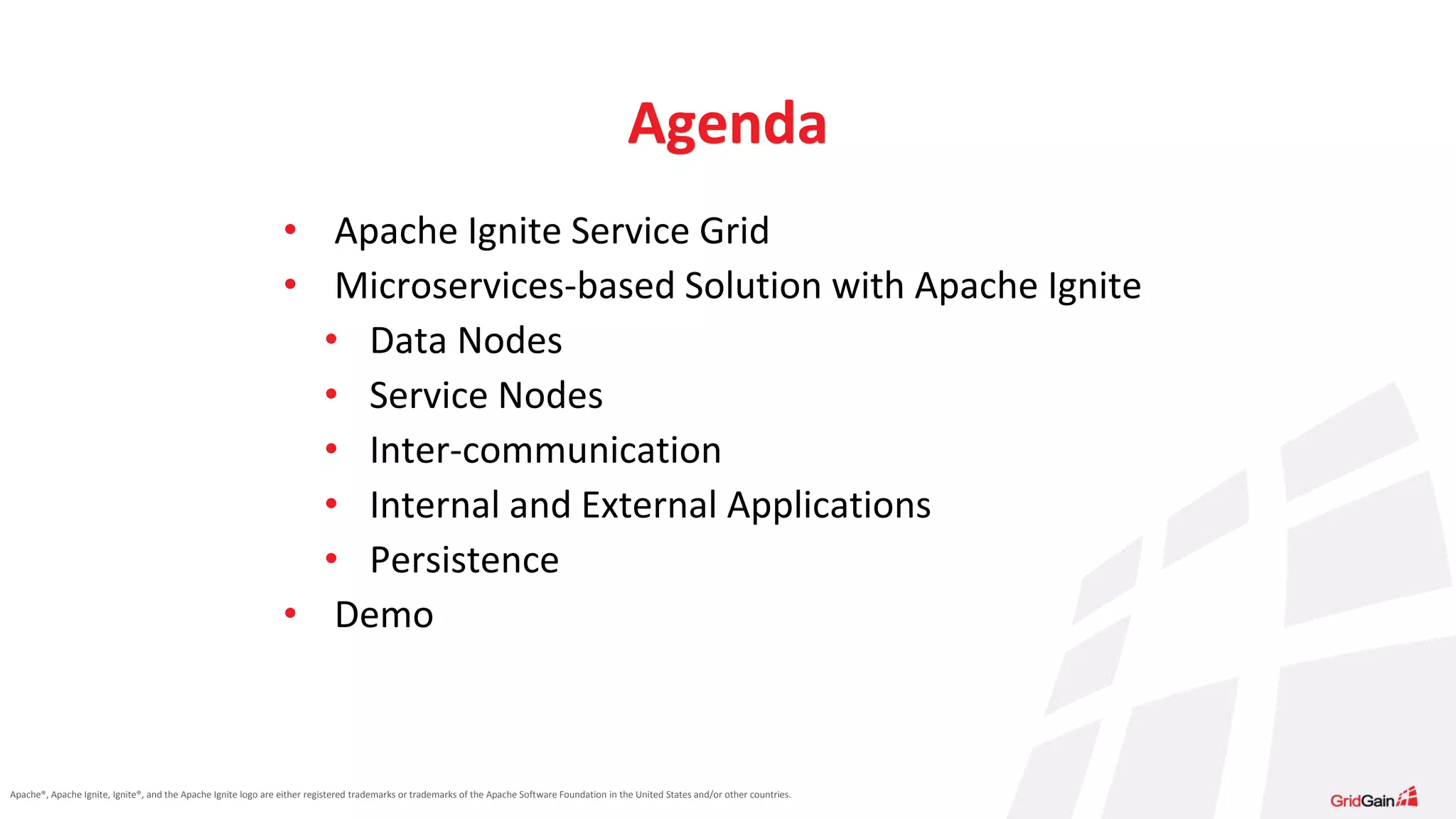Apache®, Apache Ignite, Ignite®, and the Apache Ignite logo are either registered trademarks or trademarks of the Apache Software Foundation in the United States and/or other countries. Agenda • Apache Ignite Service Grid • Microservices-based Solution with Apache Ignite • Data Nodes • Service Nodes • Inter-communication • Internal and External Applications • Persistence • Demo 