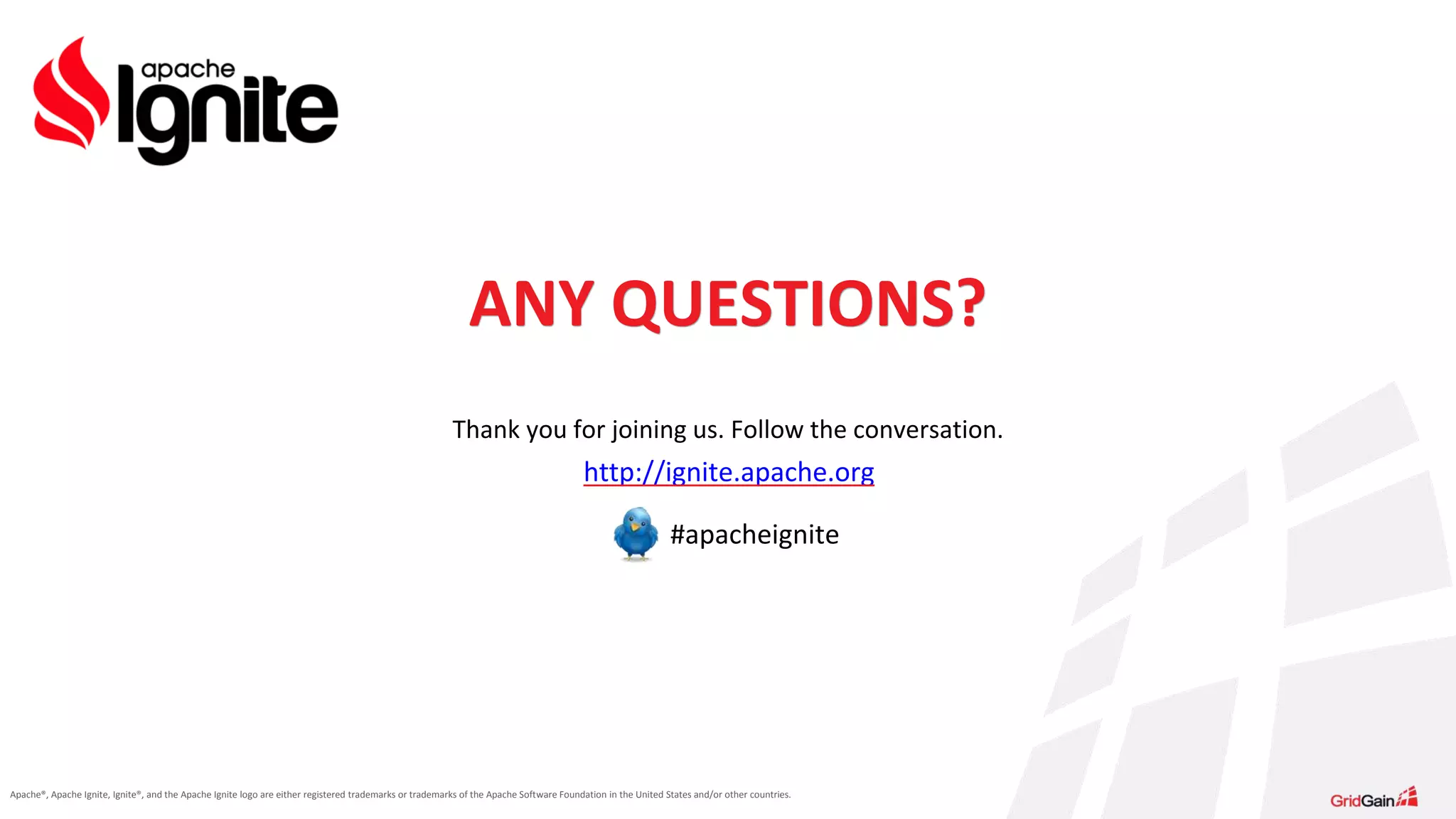 Apache®, Apache Ignite, Ignite®, and the Apache Ignite logo are either registered trademarks or trademarks of the Apache Software Foundation in the United States and/or other countries. ANY QUESTIONS? Thank you for joining us. Follow the conversation. http://ignite.apache.org #apacheignite 