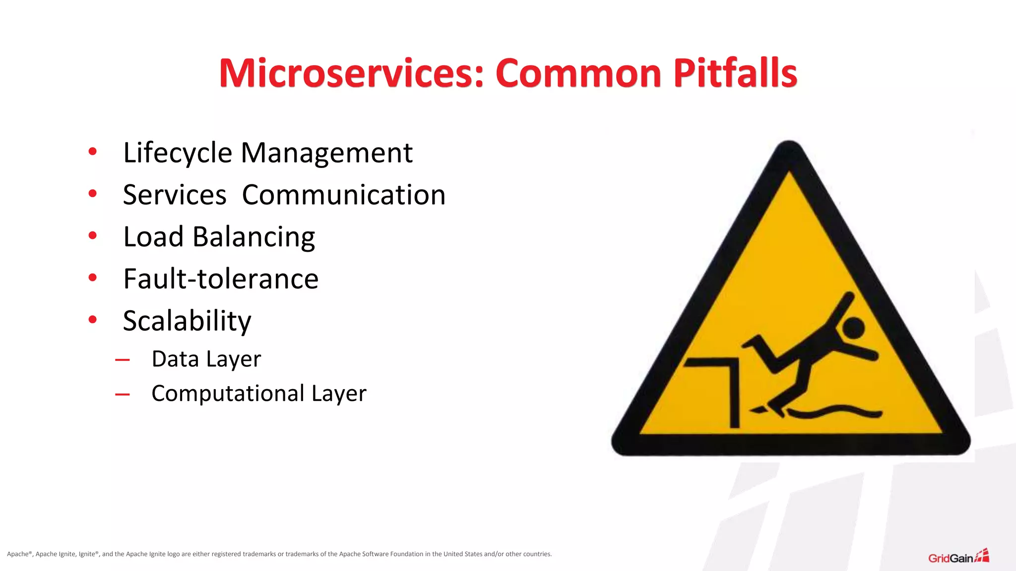 Apache®, Apache Ignite, Ignite®, and the Apache Ignite logo are either registered trademarks or trademarks of the Apache Software Foundation in the United States and/or other countries. Microservices: Common Pitfalls • Lifecycle Management • Services Communication • Load Balancing • Fault-tolerance • Scalability – Data Layer – Computational Layer 