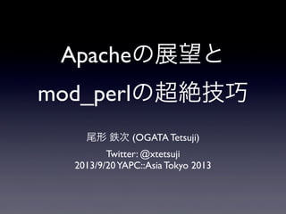 Apacheの展望と
mod_perlの超絶技巧
尾形 鉄次 (OGATA Tetsuji)
Twitter: @xtetsuji
2013/9/20YAPC::Asia Tokyo 2013
 