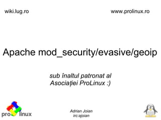 wiki.lug.ro                         www.prolinux.ro




Apache mod_security/evasive/geoip

              sub înaltul patronat al
              Asociației ProLinux :)



                     Adrian Joian
                      irc:ajoian
 
