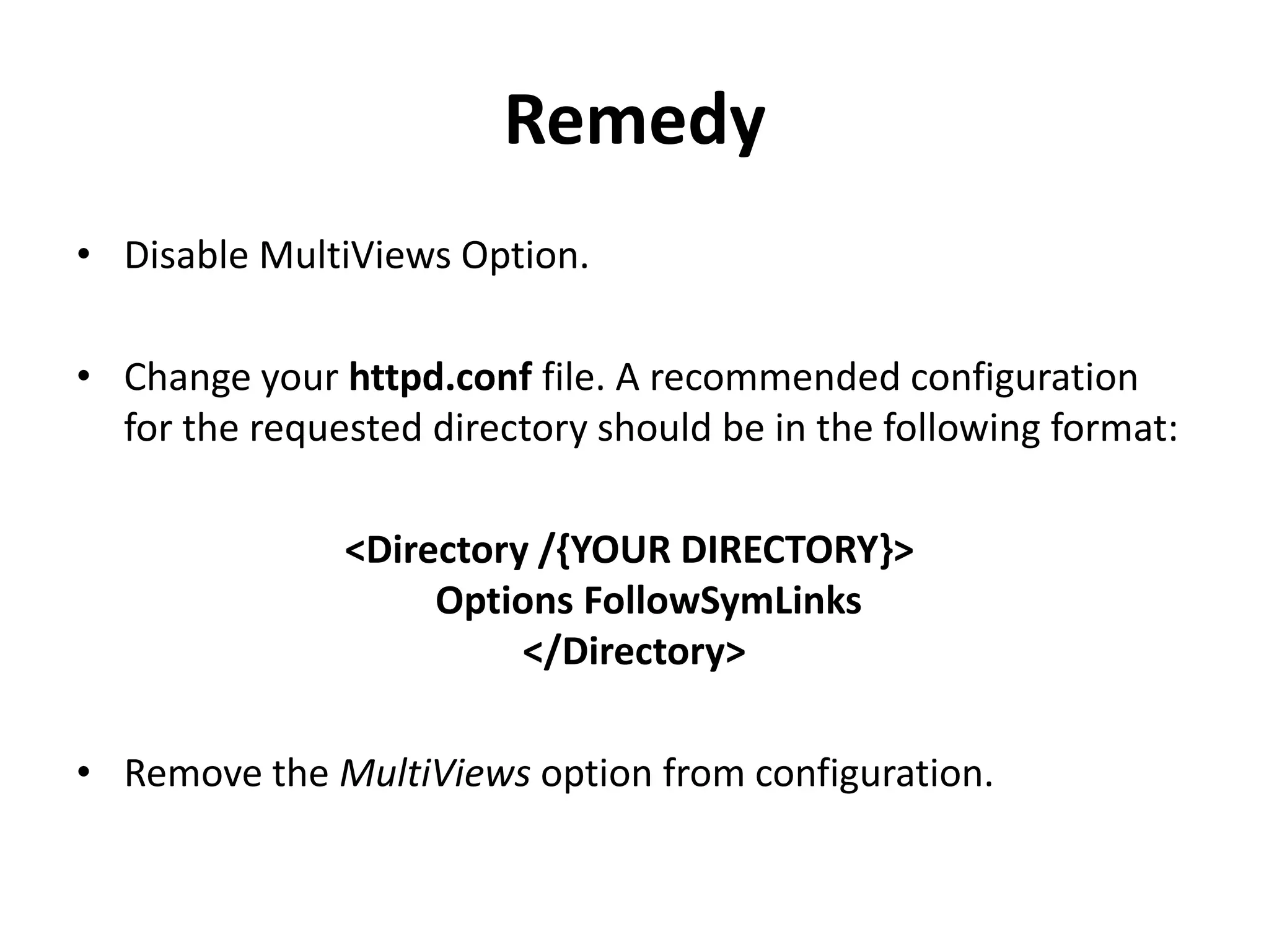 Remedy
• Disable MultiViews Option.
• Change your httpd.conf file. A recommended configuration
for the requested directory should be in the following format:
<Directory /{YOUR DIRECTORY}>
Options FollowSymLinks
</Directory>
• Remove the MultiViews option from configuration.
 