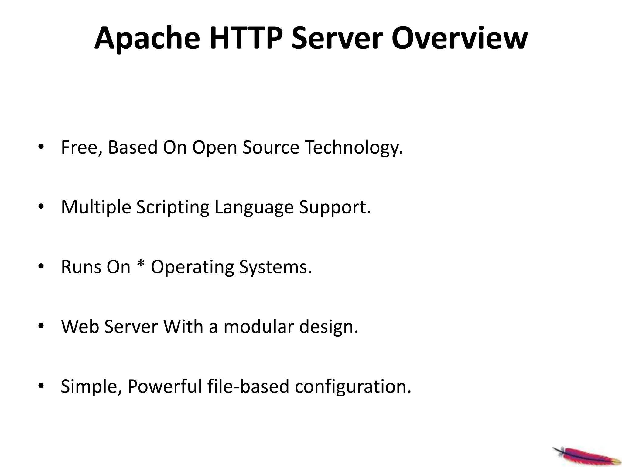 Apache HTTP Server Overview
• Free, Based On Open Source Technology.
• Multiple Scripting Language Support.
• Runs On * Operating Systems.
• Web Server With a modular design.
• Simple, Powerful file-based configuration.
 