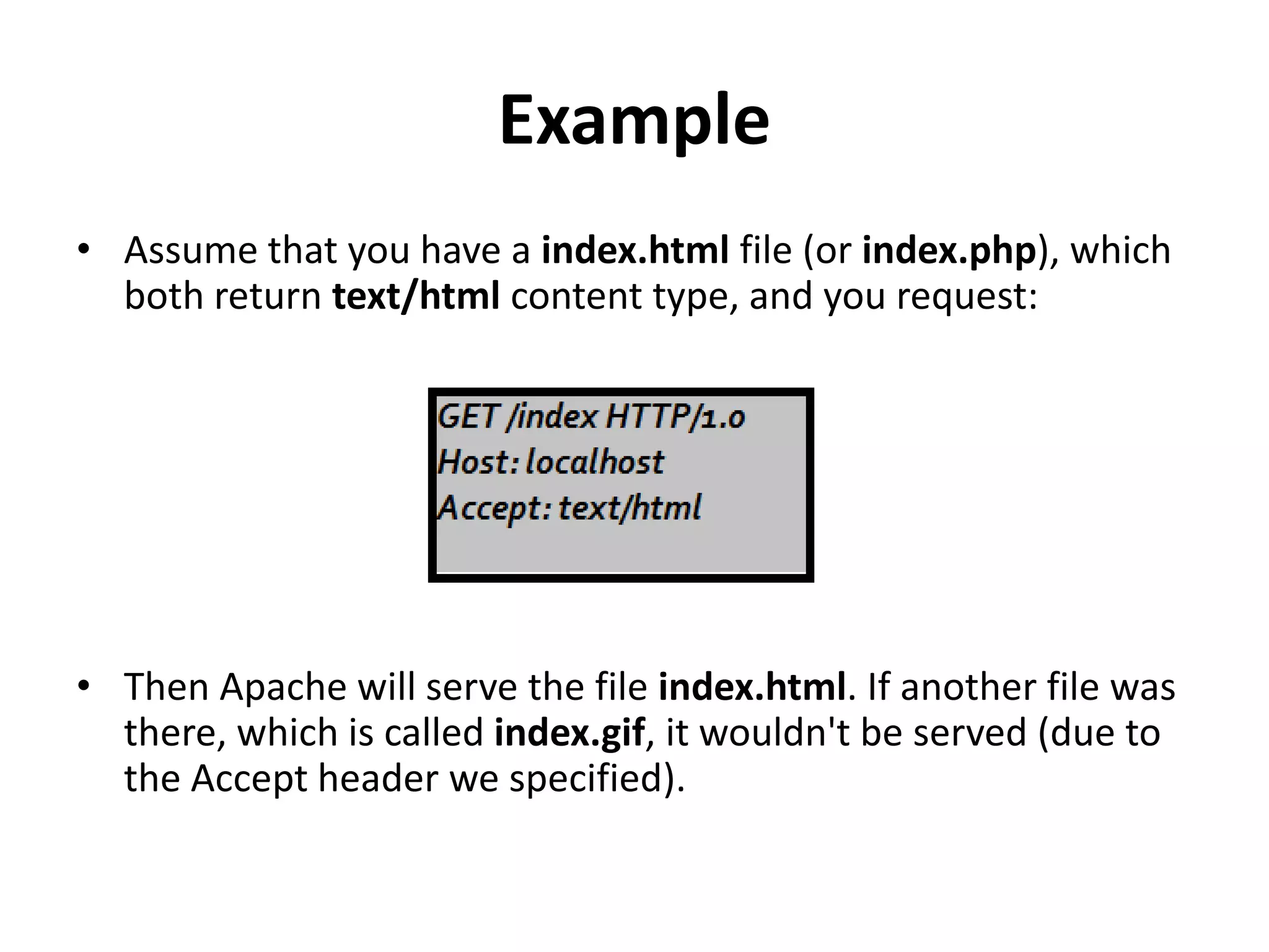 Example
• Assume that you have a index.html file (or index.php), which
both return text/html content type, and you request:
• Then Apache will serve the file index.html. If another file was
there, which is called index.gif, it wouldn't be served (due to
the Accept header we specified).
 