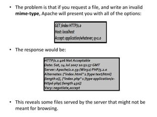 • The problem is that if you request a file, and write an invalid
mime-type, Apache will present you with all of the options:
• The response would be:
• This reveals some files served by the server that might not be
meant for browsing.
 