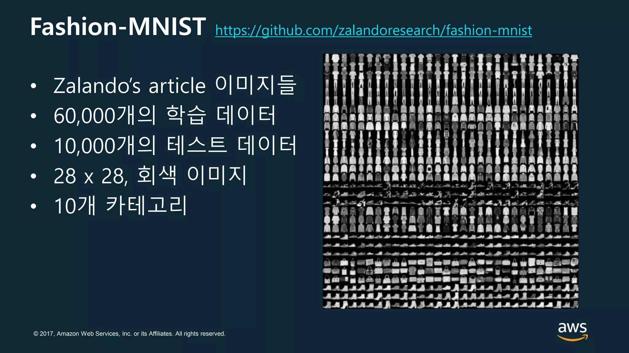 © 2017, Amazon Web Services, Inc. or its Affiliates. All rights reserved.
Fashion-MNIST https://github.com/zalandoresearch/fashion-mnist
• Zalando’s article 이미지들
• 60,000개의 학습 데이터
• 10,000개의 테스트 데이터
• 28 x 28, 회색 이미지
• 10개 카테고리
 