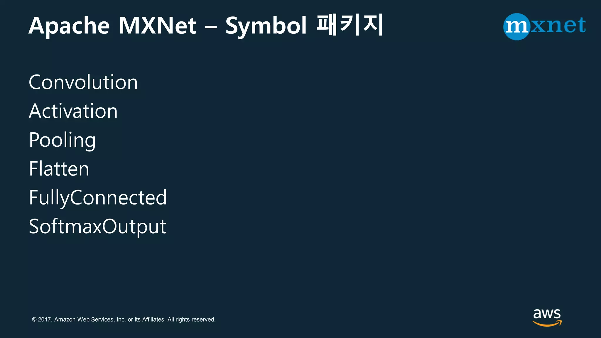 © 2017, Amazon Web Services, Inc. or its Affiliates. All rights reserved.
Apache MXNet – Symbol 패키지
Convolution
Activation
Pooling
Flatten
FullyConnected
SoftmaxOutput
 