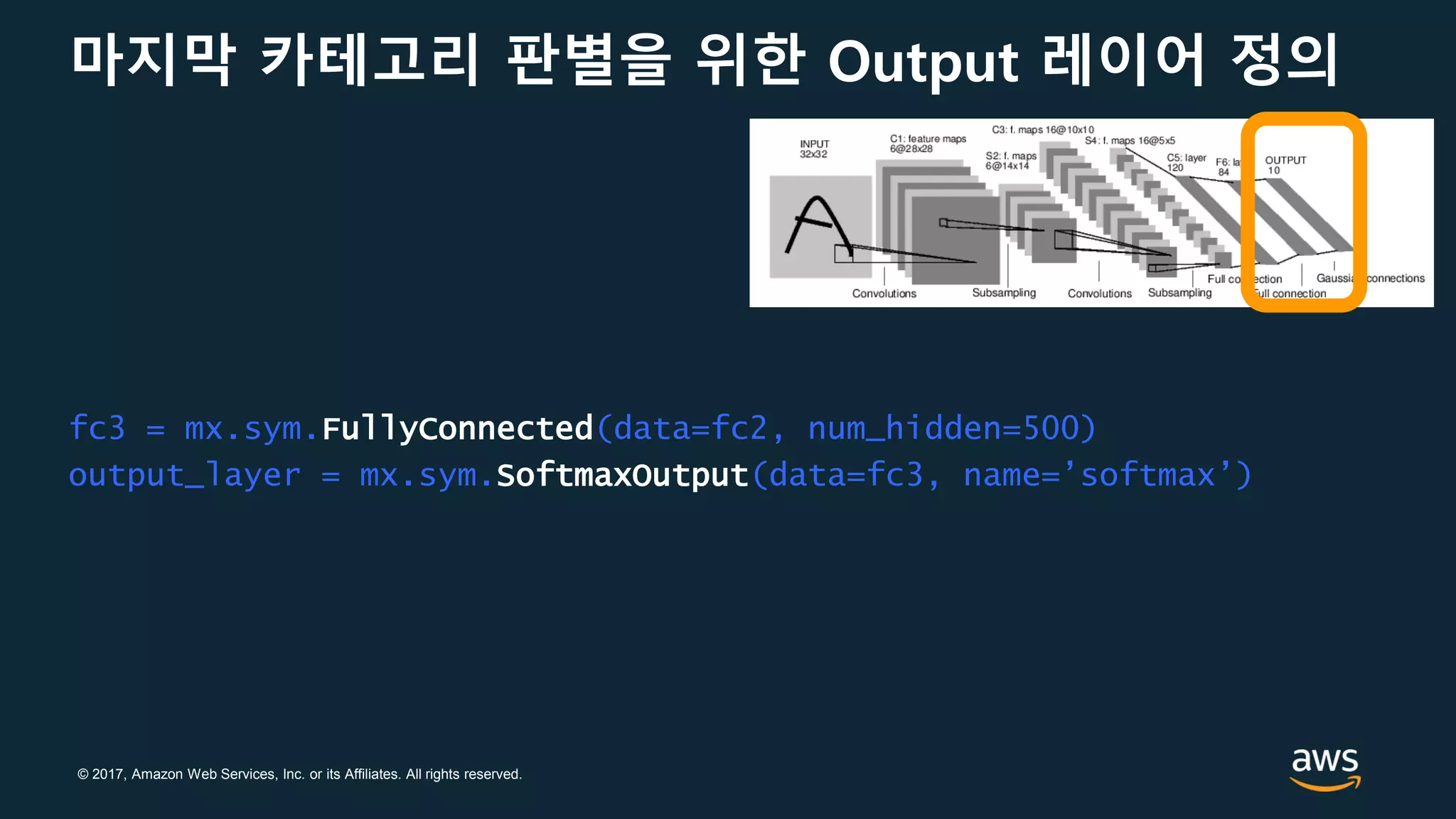 © 2017, Amazon Web Services, Inc. or its Affiliates. All rights reserved.
마지막 카테고리 판별을 위한 Output 레이어 정의
fc3 = mx.sym.FullyConnected(data=fc2, num_hidden=500)
output_layer = mx.sym.SoftmaxOutput(data=fc3, name=’softmax’)
 