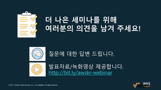 © 2017, Amazon Web Services, Inc. or its Affiliates. All rights reserved.
질문에 대한 답변 드립니다.
발표자료/녹화영상 제공합니다.
http://bit.ly/awskr-webinar
더 나은 세미나를 위해
여러분의 의견을 남겨 주세요!
 