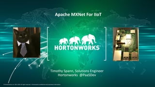 1 © Hortonworks Inc. 2011–2018. All rights reserved.
© Hortonworks, Inc. 2011-2018. All rights reserved. | Hortonworks confidential and proprietary information.
Apache MXNet For IIoT
Timothy Spann, Solutions Engineer
Hortonworks @PaaSDev
 
