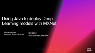 © 2018, Amazon Web Services, Inc. or its affiliates. All rights reserved.© 2018, Amazon Web Services, Inc. or its affiliates. All rights reserved.
Using Java to deploy Deep
Learning models with MXNet
Andrew Ayres
Amazon Web Services
Qing Lan
Amazon Web Services
 