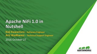 Apache	NiFi 1.0	in	
Nutshell
Koji	Kawamura	– Software	Engineer
Arti Wadhwani – Technical	Support	Engineer
2016	October	27
 