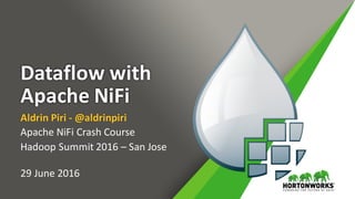 Dataflow	with	
Apache	NiFi
Aldrin	Piri	- @aldrinpiri
Apache	NiFi Crash	Course
Hadoop Summit	2016	– San	Jose
29	June	2016
 