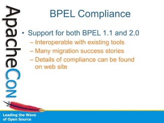 BPEL Compliance
• Support for both BPEL 1.1 and 2.0
  – Interoperable with existing tools
  – Many migration success stories
  – Details of compliance can be found
    on web site
 