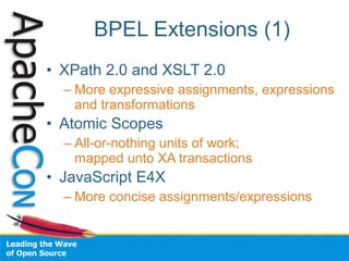 BPEL Extensions (1)
• XPath 2.0 and XSLT 2.0
  – More expressive assignments, expressions
    and transformations
• Atomic Scopes
  – All-or-nothing units of work;
    mapped unto XA transactions
• JavaScript E4X
  – More concise assignments/expressions
 
