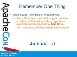 Remember One Thing
• Greenspun's Tenth Rule of Programming
  – Any sufficiently complicated program contains
    an ad-hoc, informally-specified, bug-ridden,
    slow implementation of half of Lisp BPEL
  – Don't write your own business process engine




                Join us! :)
 