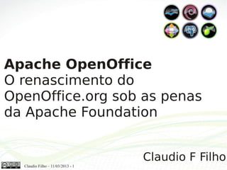 Claudio Filho – 11/03/2013 - 1
Apache OpenOffice
O renascimento do
OpenOffice.org sob as penas
da Apache Foundation
Claudio F Filho
 