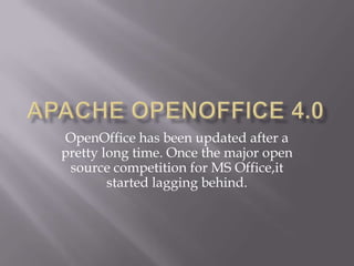 OpenOffice has been updated after a
pretty long time. Once the major open
source competition for MS Office,it
started lagging behind.

 