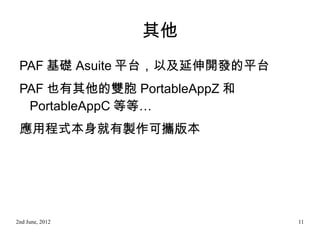 其他
 PAF 基礎 Asuite 平台，以及延伸開發的平台
 PAF 也有其他的雙胞 PortableAppZ 和
  PortableAppC 等等…
 應用程式本身就有製作可攜版本




2nd June, 2012          ...