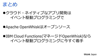 まとめ
lクラウド・ネイティブなアプリ開発は
イベント駆動プログラミングで
lApache OpenWhiskはオープンソース
lIBM Cloud Functions(マネージドOpenWhisk)なら
イベント駆動プログラミングに今すぐ着⼿
 