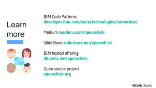 IBM Code Patterns
developer.ibm.com/code/technologies/serverless/
Medium medium.com/openwhisk
SlideShare slideshare.net/openwhisk
IBM hosted offering
bluemix.net/openwhisk
Open source project
openwhisk.org
Learn
more
 