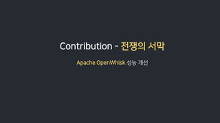Contribution - 전쟁의 서막
Apache OpenWhisk 성능 개선
 