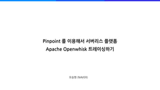 오승현 (NAVER)
Pinpoint 를 이용해서 서버리스 플랫폼
Apache Openwhisk 트레이싱하기
 