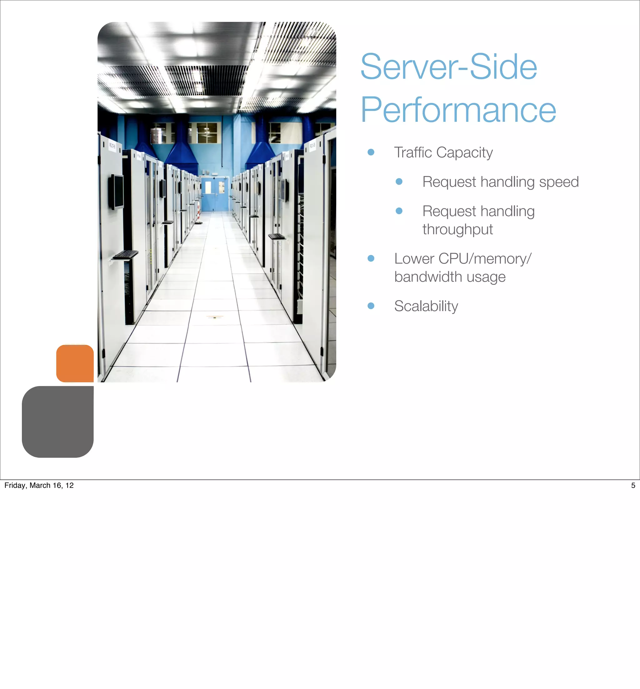 Server-Side
                       Performance
                       •   Trafﬁc Capacity

                           •   Request handling speed

                           •   Request handling
                               throughput

                       •   Lower CPU/memory/
                           bandwidth usage

                       •   Scalability




Friday, March 16, 12                                    5
 