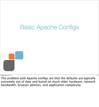 Basic Apache Conﬁgs




Friday, March 16, 12                                                 16


The problem with Apache conﬁgs are that the defaults are typically
extremely out of date and based on much older hardware, network
bandwidth, browser abilities, and application complexity
 