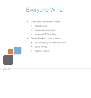 Everyone Wins!
                       •   Client-Side Performance means

                           •   happier users

                           •   increased conversions

                           •   increased SEO ranking

                       •   Server-Side Performance means

                           •   more capacity on same hardware

                           •   saves money

                           •   scaling is easier




Friday, March 16, 12                                            9
 