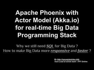 Apache Phoenix with 
Actor Model (Akka.io) 
for Real-time Big Data 
Programming Stack 
Why we still need SQL for Big Data ? 
How to make Big Data more responsive and faster ? 
By http://nguyentantrieu.info 
Tech Lead at eClick team - FPT Online 
 