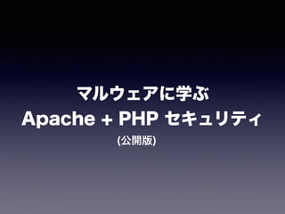 マルウェアに学ぶ 
Apache + PHP セキュリティ 
(公開版) 
 