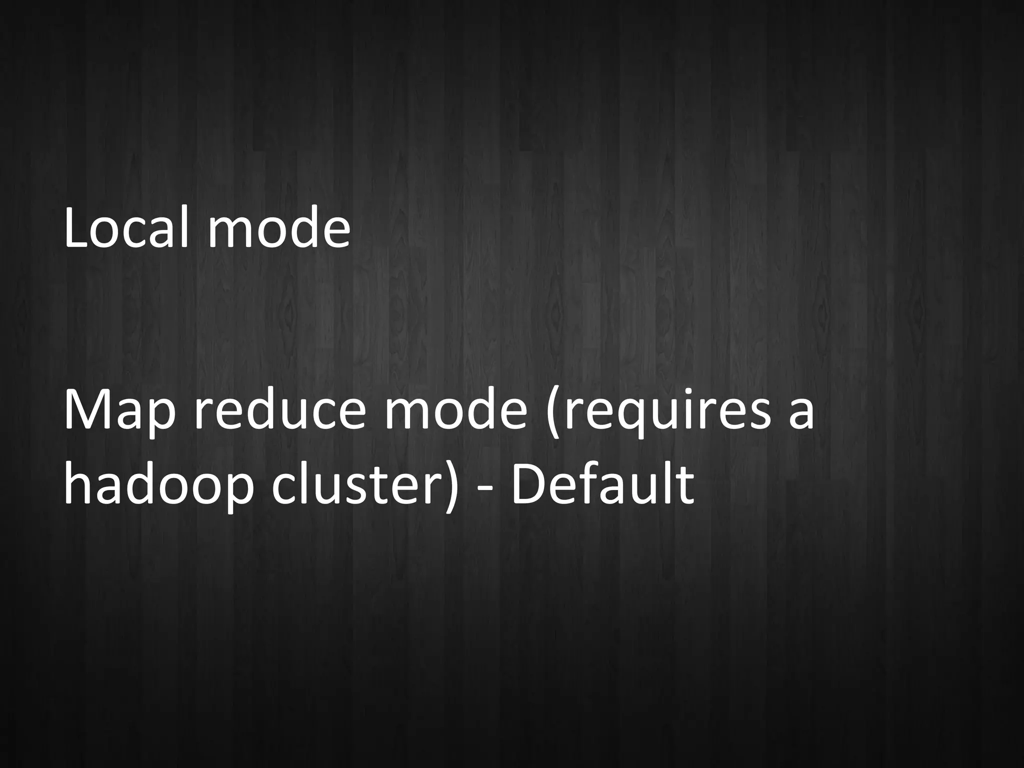 Local mode
Map reduce mode (requires a
hadoop cluster) - Default

 